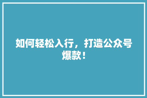 如何轻松入行，打造公众号爆款！