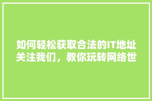 如何轻松获取合法的IT地址关注我们，教你玩转网络世界！