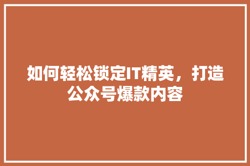 如何轻松锁定IT精英，打造公众号爆款内容