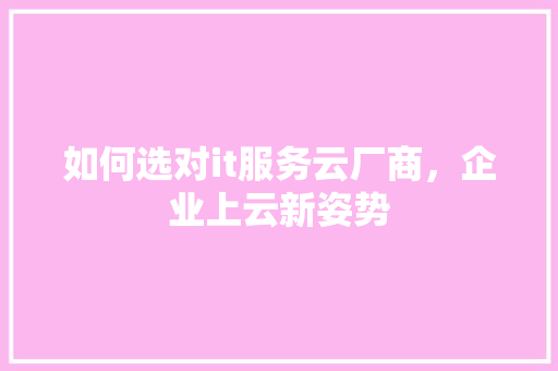 如何选对it服务云厂商，企业上云新姿势