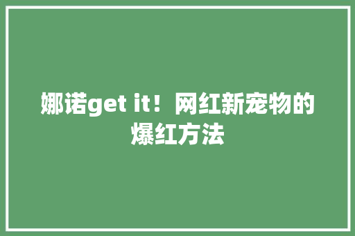 娜诺get it！网红新宠物的爆红方法