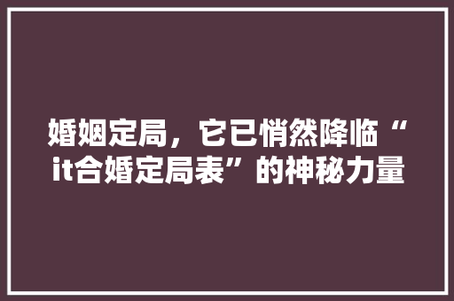 婚姻定局，它已悄然降临“it合婚定局表”的神秘力量！ 英文谷歌算法