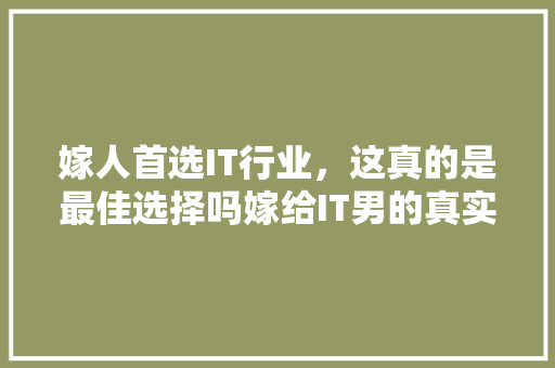 嫁人首选IT行业，这真的是最佳选择吗嫁给IT男的真实生活！ 小程序开发