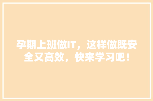 孕期上班做IT，这样做既安全又高效，快来学习吧！