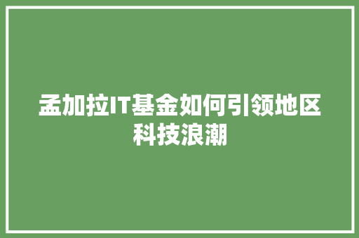 孟加拉IT基金如何引领地区科技浪潮