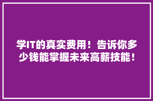 学IT的真实费用！告诉你多少钱能掌握未来高薪技能！