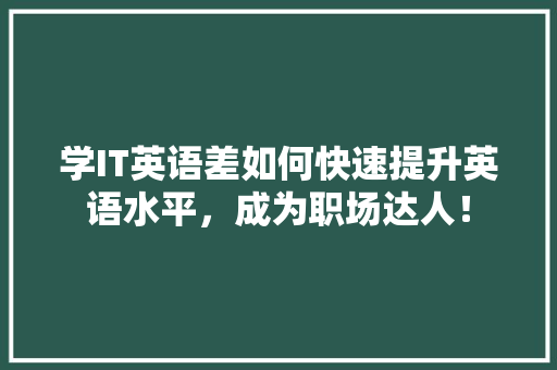 学IT英语差如何快速提升英语水平，成为职场达人！