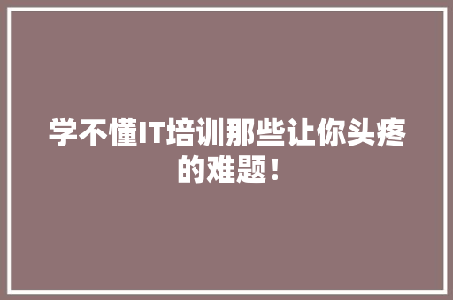 学不懂IT培训那些让你头疼的难题！
