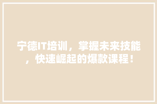 宁德IT培训，掌握未来技能，快速崛起的爆款课程！