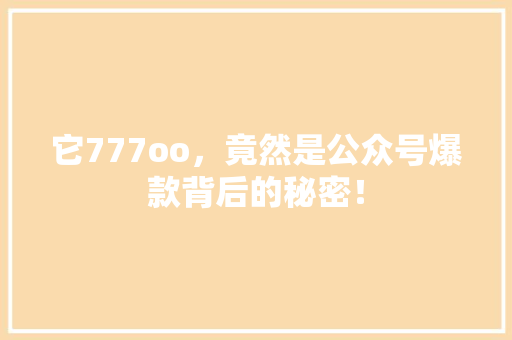 它777oo，竟然是公众号爆款背后的秘密！