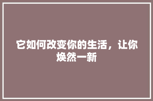 它如何改变你的生活，让你焕然一新