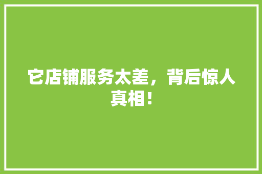 它店铺服务太差，背后惊人真相！