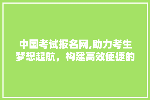 中国考试报名网,助力考生梦想起航，构建高效便捷的报考平台 中国考试报名网,助力考生梦想起航，构建高效便捷的报考平台 百度算法