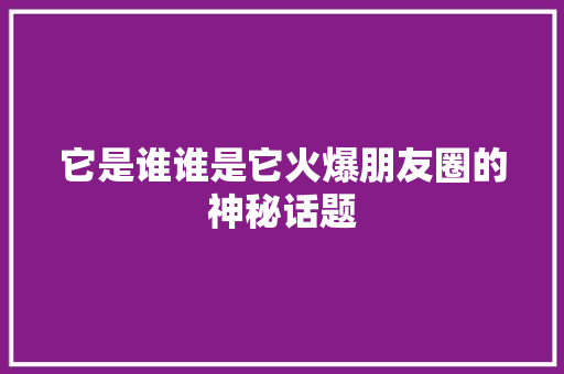 它是谁谁是它火爆朋友圈的神秘话题