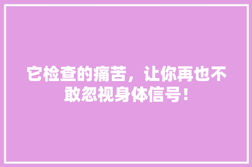它检查的痛苦，让你再也不敢忽视身体信号！