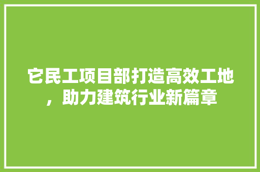 它民工项目部打造高效工地，助力建筑行业新篇章