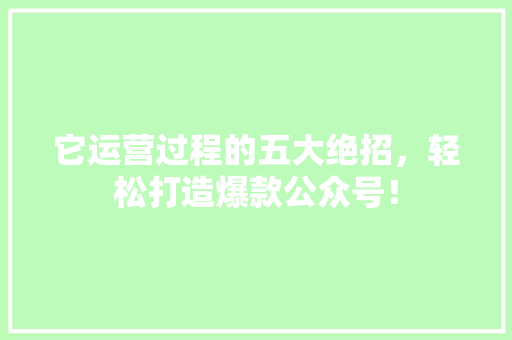 它运营过程的五大绝招，轻松打造爆款公众号！ 百度算法