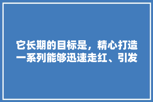 它长期的目标是，精心打造一系列能够迅速走红、引发广泛关注的公众号爆款标题。 英文谷歌算法