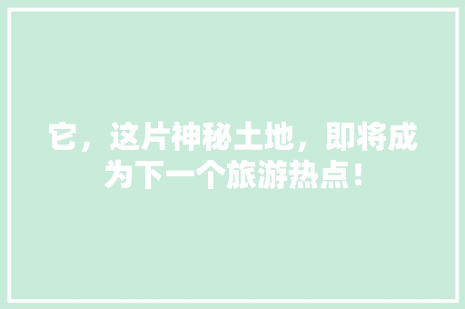 它，这片神秘土地，即将成为下一个旅游热点！