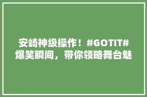 安崎神级操作！#GOTIT#爆笑瞬间，带你领略舞台魅力