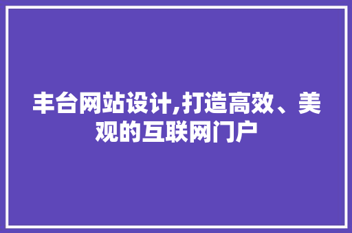 丰台网站设计,打造高效、美观的互联网门户