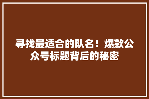 寻找最适合的队名！爆款公众号标题背后的秘密 头条优化