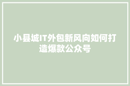 小县城IT外包新风向如何打造爆款公众号