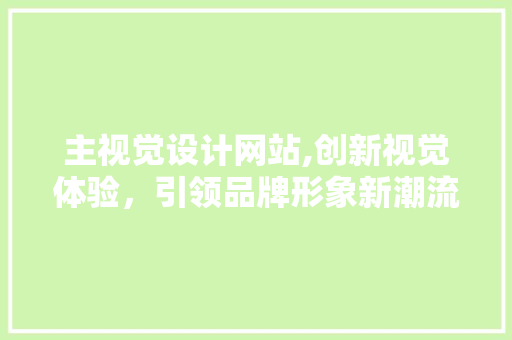 主视觉设计网站,创新视觉体验，引领品牌形象新潮流