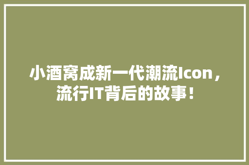 小酒窝成新一代潮流Icon，流行IT背后的故事！