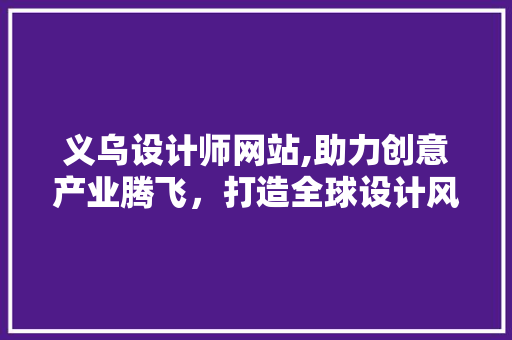 义乌设计师网站,助力创意产业腾飞，打造全球设计风向标
