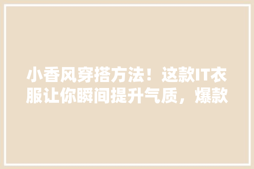 小香风穿搭方法！这款IT衣服让你瞬间提升气质，爆款必看！