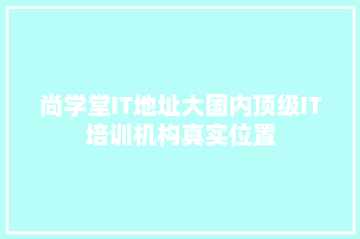 尚学堂IT地址大国内顶级IT培训机构真实位置