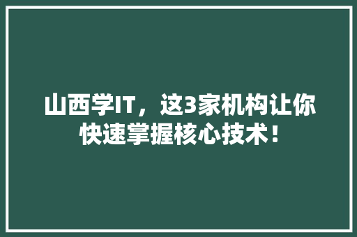 山西学IT，这3家机构让你快速掌握核心技术！ AI技术学习