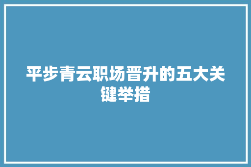 平步青云职场晋升的五大关键举措