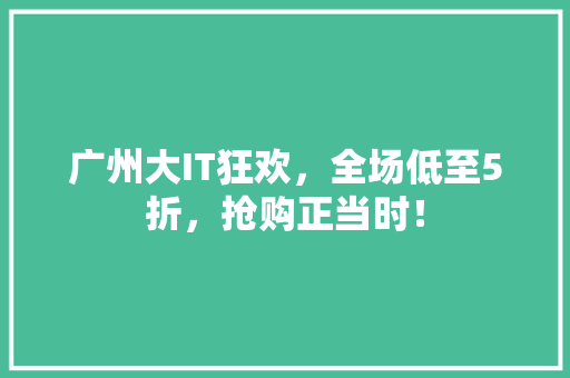 广州大IT狂欢，全场低至5折，抢购正当时！