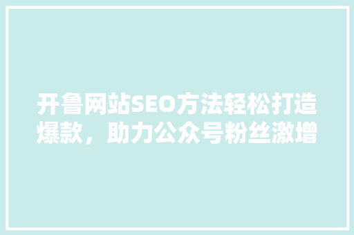 开鲁网站SEO方法轻松打造爆款，助力公众号粉丝激增！