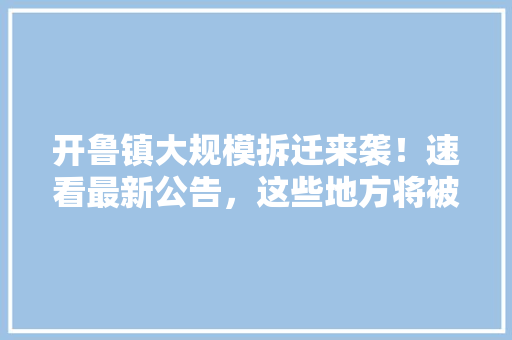 开鲁镇大规模拆迁来袭！速看最新公告，这些地方将被改变面貌！ 网站开发