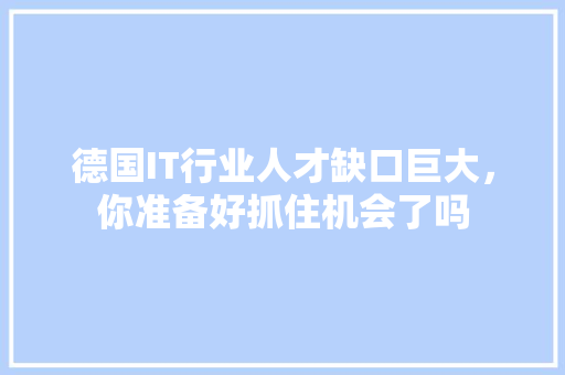 德国IT行业人才缺口巨大，你准备好抓住机会了吗