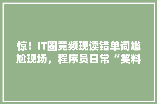 惊！IT圈竟频现读错单词尴尬现场，程序员日常“笑料”