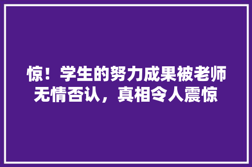 惊！学生的努力成果被老师无情否认，真相令人震惊