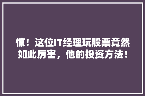 惊！这位IT经理玩股票竟然如此厉害，他的投资方法！