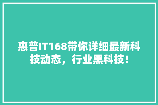 惠普IT168带你详细最新科技动态，行业黑科技！