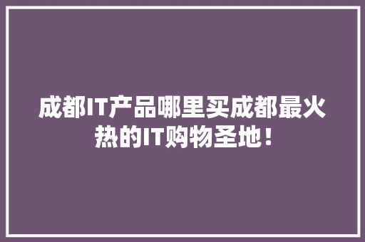成都IT产品哪里买成都最火热的IT购物圣地！