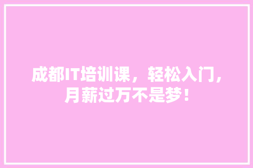 成都IT培训课，轻松入门，月薪过万不是梦！