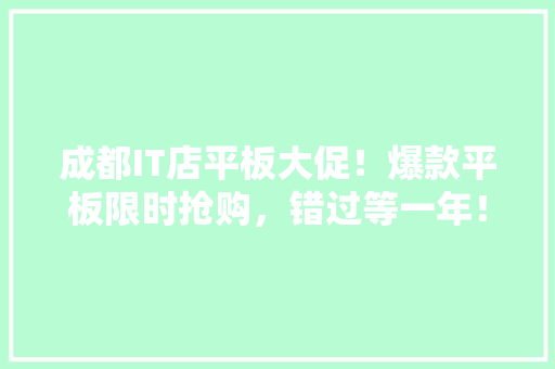 成都IT店平板大促！爆款平板限时抢购，错过等一年！