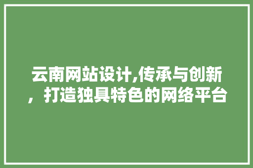 云南网站设计,传承与创新，打造独具特色的网络平台