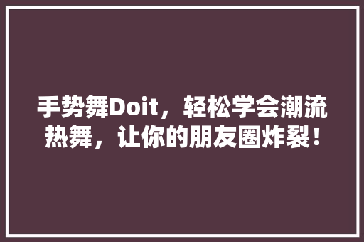 手势舞Doit，轻松学会潮流热舞，让你的朋友圈炸裂！