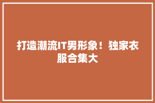 打造潮流IT男形象！独家衣服合集大