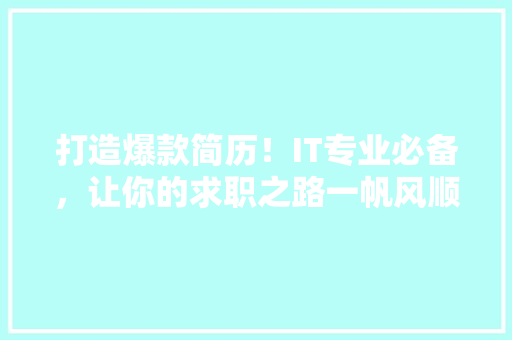 打造爆款简历！IT专业必备，让你的求职之路一帆风顺