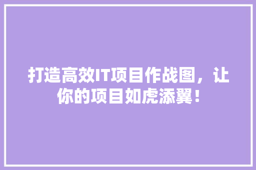 打造高效IT项目作战图，让你的项目如虎添翼！